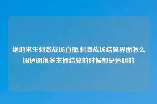 绝地求生刺激战场直播,刺激战场结算界面怎么调透明很多主播结算的时候都是透明的