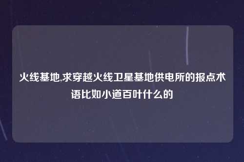 火线基地,求穿越火线卫星基地供电所的报点术语比如小道百叶什么的