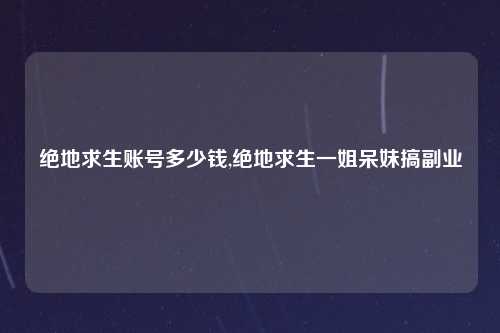 绝地求生账号多少钱,绝地求生一姐呆妹搞副业
