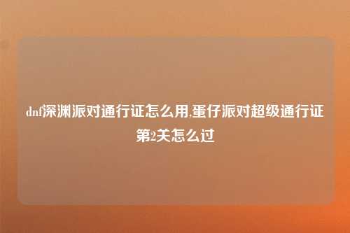 dnf深渊派对通行证怎么用,蛋仔派对超级通行证第2关怎么过