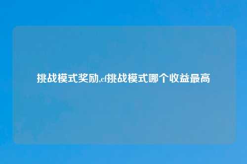 挑战模式奖励,cf挑战模式哪个收益最高