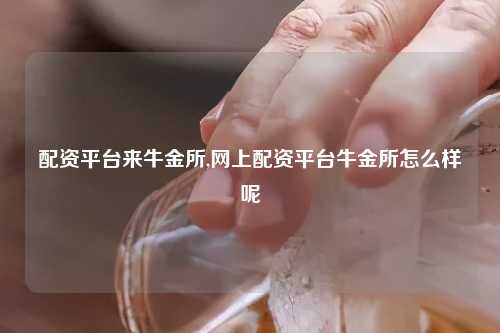 配资平台来牛金所,网上配资平台牛金所怎么样呢