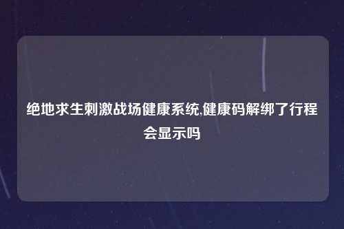 绝地求生刺激战场健康系统,健康码解绑了行程会显示吗