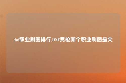dnf职业刷图排行,DNF男枪哪个职业刷图最爽
