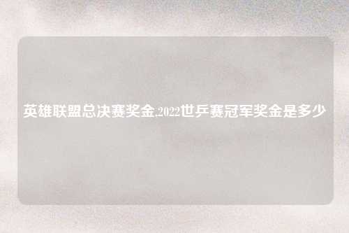 英雄联盟总决赛奖金,2022世乒赛冠军奖金是多少