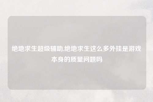 绝地求生超级辅助,绝地求生这么多外挂是游戏本身的质量问题吗