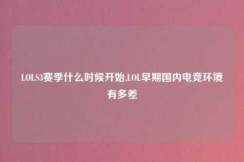 LOLS3赛季什么时候开始,LOL早期国内电竞环境有多差