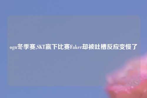 ogn冬季赛,SKT赢下比赛Faker却被吐槽反应变慢了