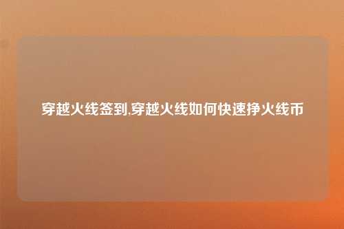 穿越火线签到,穿越火线如何快速挣火线币
