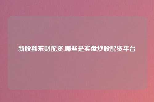新股鑫东财配资,哪些是实盘炒股配资平台