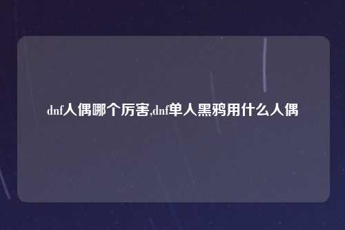 dnf人偶哪个厉害,dnf单人黑鸦用什么人偶