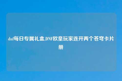 dnf每日专属礼盒,DNF欧皇玩家连开两个苍穹卡片册