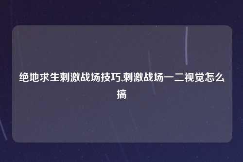 绝地求生刺激战场技巧,刺激战场一二视觉怎么搞