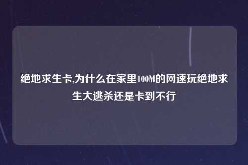 绝地求生卡,为什么在家里100M的网速玩绝地求生大逃杀还是卡到不行