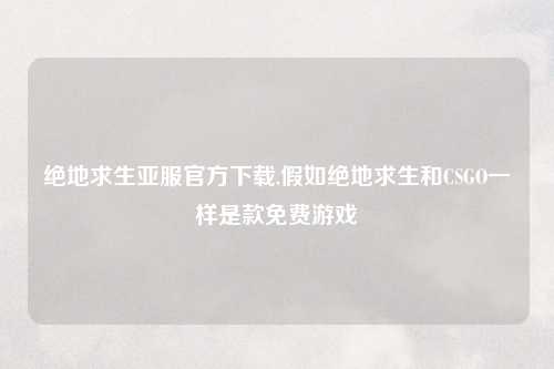 绝地求生亚服官方下载,假如绝地求生和CSGO一样是款免费游戏