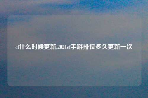 cf什么时候更新,2021cf手游排位多久更新一次