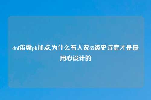 dnf街霸pk加点,为什么有人说85级史诗套才是最用心设计的