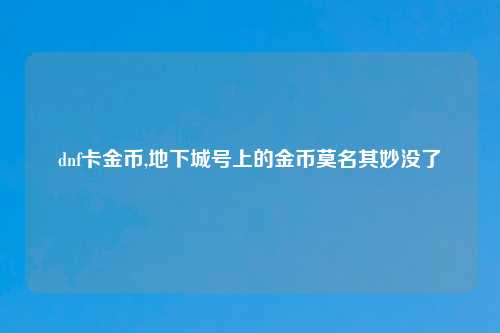 dnf卡金币,地下城号上的金币莫名其妙没了