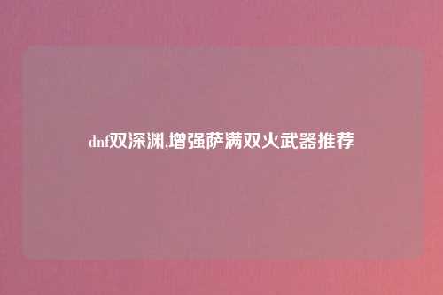 dnf双深渊,增强萨满双火武器推荐