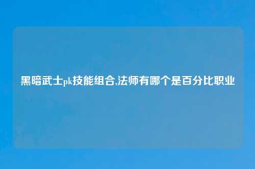 黑暗武士pk技能组合,法师有哪个是百分比职业