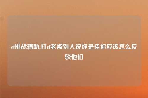 cf挑战辅助,打cf老被别人说你是挂你应该怎么反驳他们