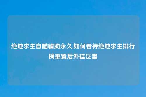 绝地求生自瞄辅助永久,如何看待绝地求生排行榜重置后外挂泛滥