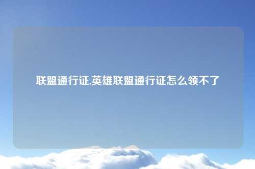 联盟通行证,英雄联盟通行证怎么领不了
