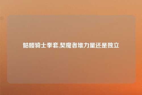 骷髅骑士拳套,契魔者堆力量还是独立