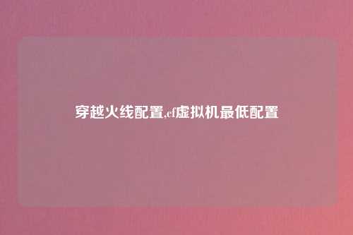 穿越火线配置,cf虚拟机最低配置