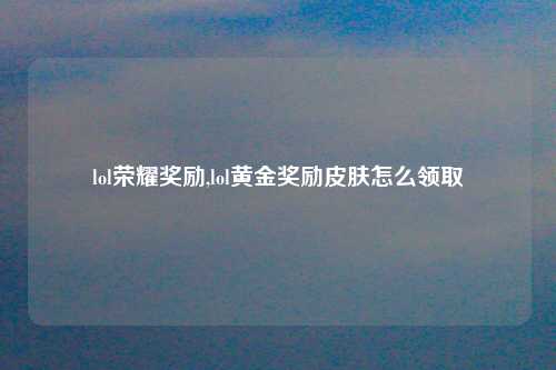 lol荣耀奖励,lol黄金奖励皮肤怎么领取