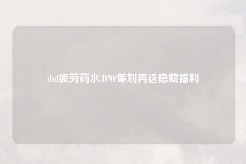dnf疲劳药水,DNF策划再送隐藏福利
