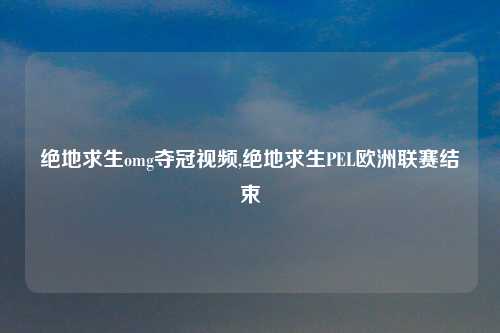 绝地求生omg夺冠视频,绝地求生PEL欧洲联赛结束