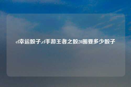cf幸运骰子,cf手游王者之骰20圈要多少骰子