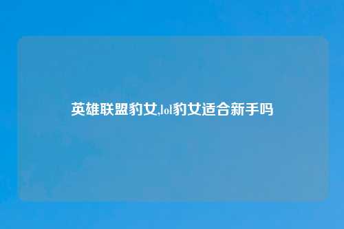 英雄联盟豹女,lol豹女适合新手吗