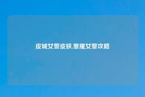 皮城女警皮肤,罪魇女警攻略