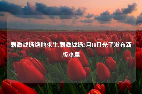刺激战场绝地求生,刺激战场3月18日光子发布新版本里