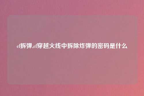 cf拆弹,cf穿越火线中拆除炸弹的密码是什么