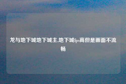 龙与地下城地下城主,地下城fps高但是画面不流畅