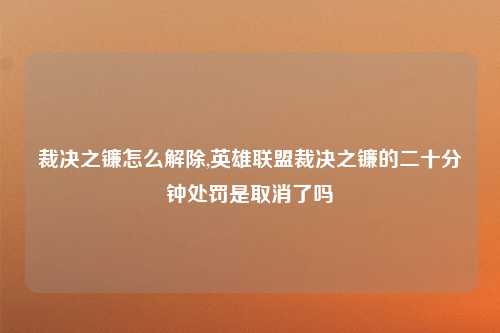 裁决之镰怎么解除,英雄联盟裁决之镰的二十分钟处罚是取消了吗