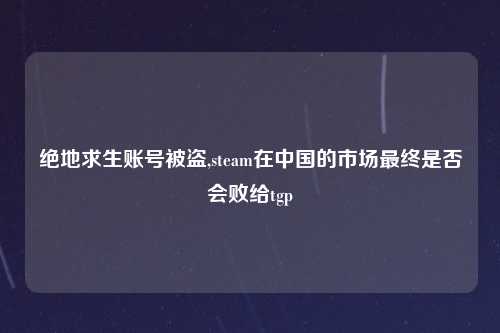 绝地求生账号被盗,steam在中国的市场最终是否会败给tgp