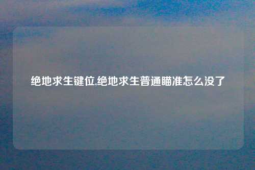 绝地求生键位,绝地求生普通瞄准怎么没了