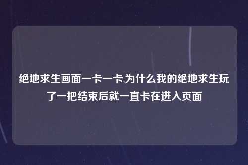 绝地求生画面一卡一卡,为什么我的绝地求生玩了一把结束后就一直卡在进入页面
