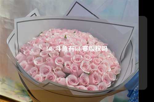 lols,斗鱼有lols赛版权吗