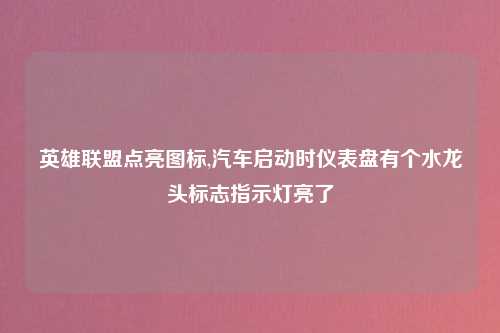 英雄联盟点亮图标,汽车启动时仪表盘有个水龙头标志指示灯亮了
