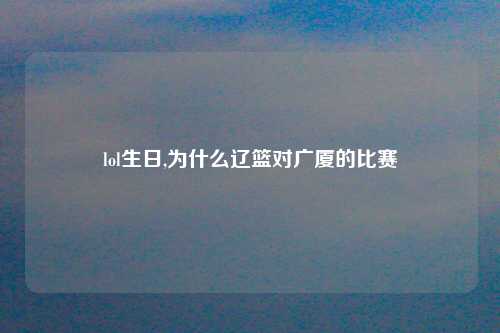 lol生日,为什么辽篮对广厦的比赛