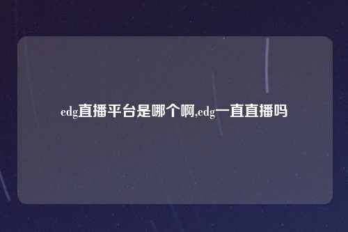 edg直播平台是哪个啊,edg一直直播吗