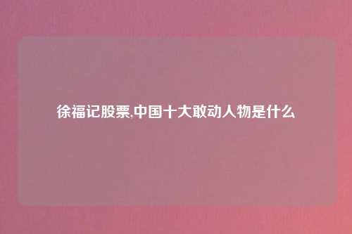 徐福记股票,中国十大敢动人物是什么