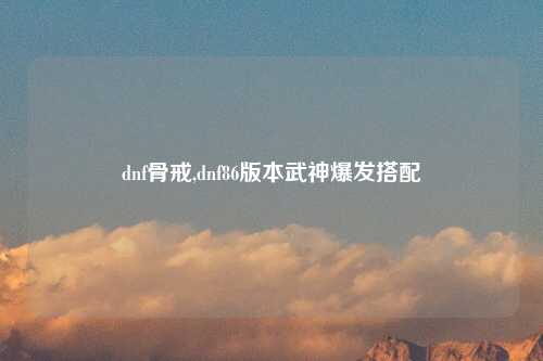dnf骨戒,dnf86版本武神爆发搭配