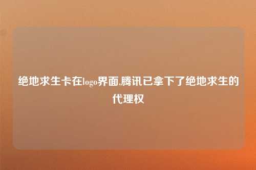 绝地求生卡在logo界面,腾讯已拿下了绝地求生的代理权