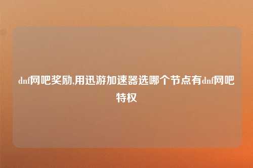 dnf网吧奖励,用迅游加速器选哪个节点有dnf网吧特权